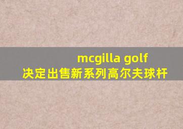 mcgilla golf决定出售新系列高尔夫球杆